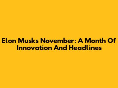 Elon Musk's November: A Month Of Innovation And Headlines