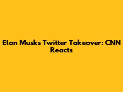 Elon Musk's Twitter Takeover: CNN Reacts