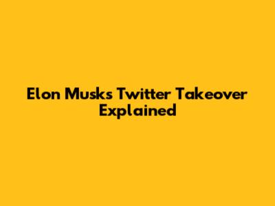 Elon Musk's Twitter Takeover Explained