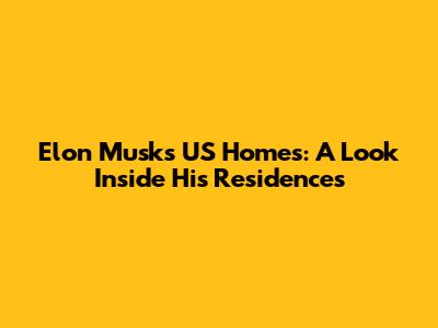 Elon Musk's US Homes: A Look Inside His Residences