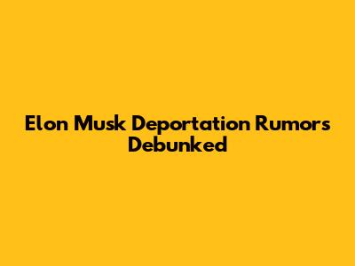 Elon Musk Deportation Rumors Debunked