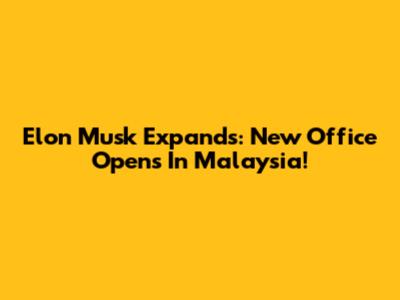 Elon Musk Expands: New Office Opens In Malaysia!