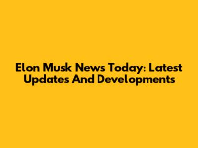 Elon Musk News Today: Latest Updates And Developments