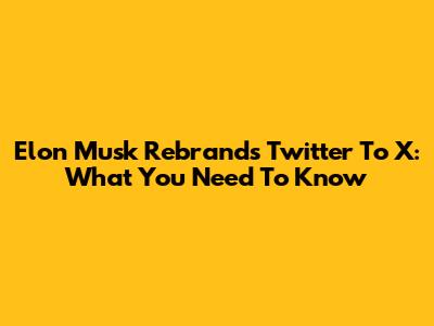 Elon Musk Rebrands Twitter To X: What You Need To Know