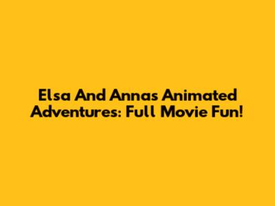 Elsa And Anna's Animated Adventures: Full Movie Fun!
