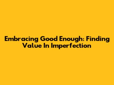 Embracing 'Good Enough': Finding Value In Imperfection