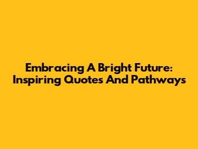 Embracing A Bright Future: Inspiring Quotes And Pathways