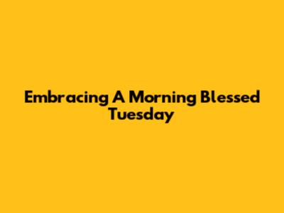 Embracing A Morning Blessed Tuesday