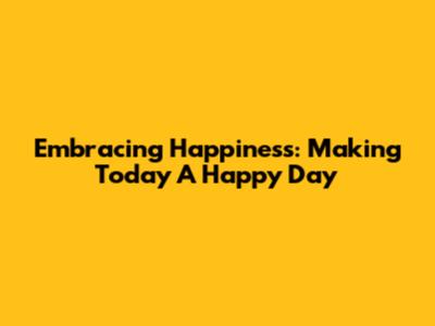 Embracing Happiness: Making Today A Happy Day