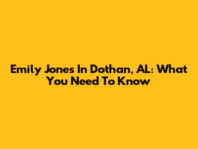 Emily Jones In Dothan, AL: What You Need To Know