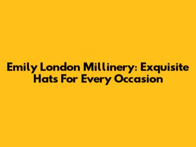 Emily London Millinery: Exquisite Hats For Every Occasion