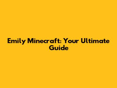 Emily Minecraft: Your Ultimate Guide