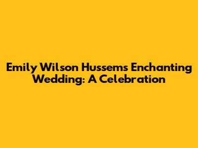 Emily Wilson Hussem's Enchanting Wedding: A Celebration