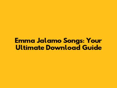 Emma Jalamo Songs: Your Ultimate Download Guide