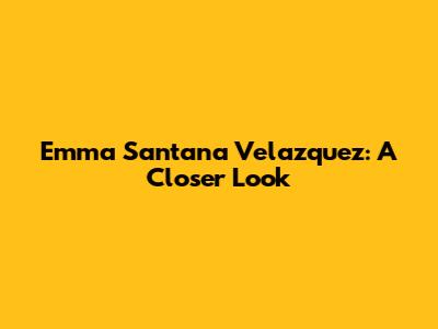 Emma Santana Velazquez: A Closer Look
