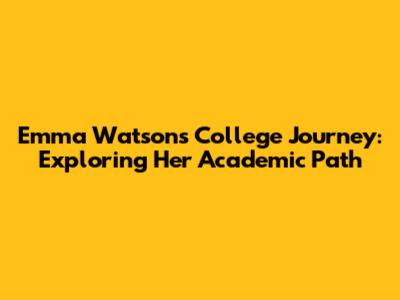 Emma Watson's College Journey: Exploring Her Academic Path