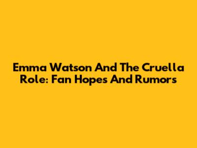 Emma Watson And The Cruella Role: Fan Hopes And Rumors