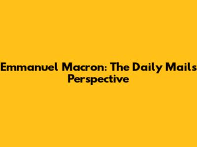 Emmanuel Macron: The Daily Mail's Perspective