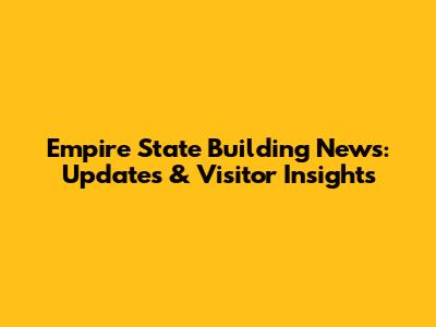 Empire State Building News: Updates & Visitor Insights