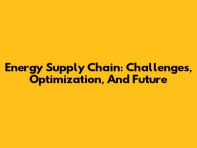 Energy Supply Chain: Challenges, Optimization, And Future