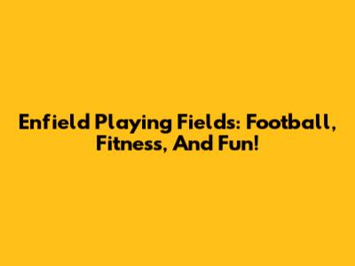 Enfield Playing Fields: Football, Fitness, And Fun!