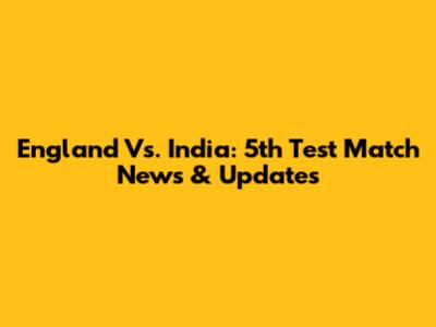 England Vs. India: 5th Test Match News & Updates