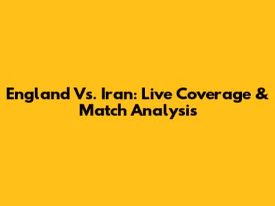 England Vs. Iran: Live Coverage & Match Analysis