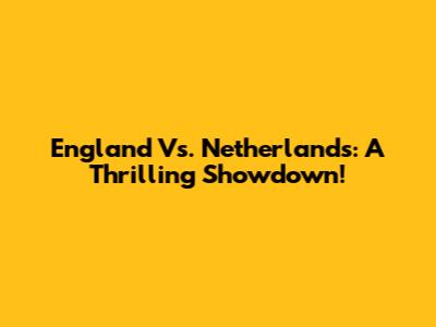 England Vs. Netherlands: A Thrilling Showdown!
