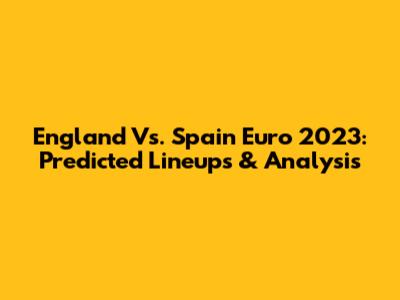 England Vs. Spain Euro 2023: Predicted Lineups & Analysis