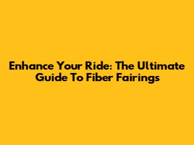 Enhance Your Ride: The Ultimate Guide To Fiber Fairings