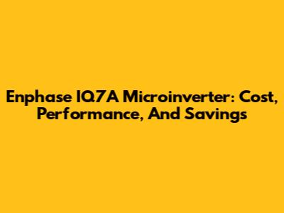 Enphase IQ7A Microinverter: Cost, Performance, And Savings