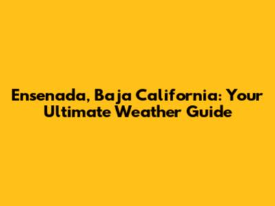 Ensenada, Baja California: Your Ultimate Weather Guide
