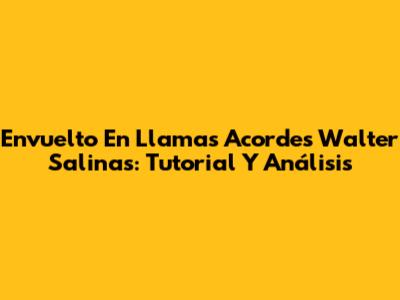 Envuelto En Llamas Acordes Walter Salinas: Tutorial Y Análisis