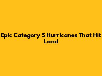 Epic Category 5 Hurricanes That Hit Land