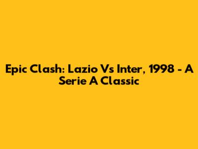 Epic Clash: Lazio Vs Inter, 1998 - A Serie A Classic
