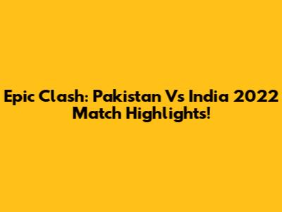 Epic Clash: Pakistan Vs India 2022 Match Highlights!