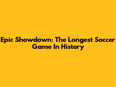 Epic Showdown: The Longest Soccer Game In History