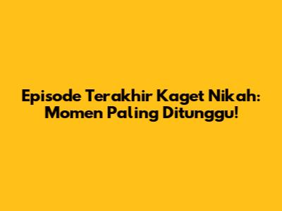 Episode Terakhir Kaget Nikah: Momen Paling Ditunggu!