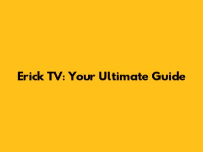 Erick TV: Your Ultimate Guide