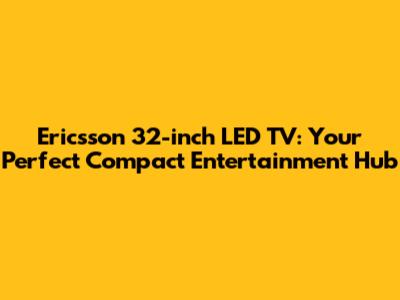 Ericsson 32-inch LED TV: Your Perfect Compact Entertainment Hub