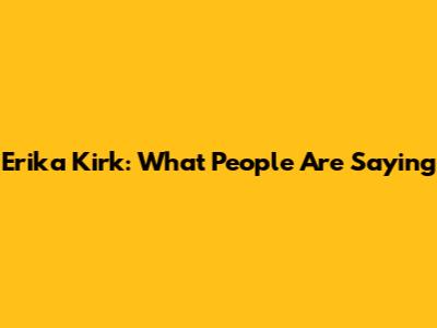 Erika Kirk: What People Are Saying