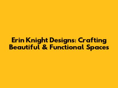 Erin Knight Designs: Crafting Beautiful & Functional Spaces
