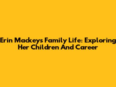 Erin Mackey's Family Life: Exploring Her Children And Career