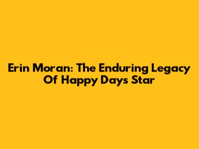 Erin Moran: The Enduring Legacy Of 'Happy Days' Star