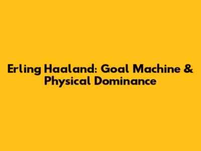 Erling Haaland: Goal Machine & Physical Dominance