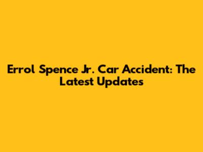 Errol Spence Jr. Car Accident: The Latest Updates