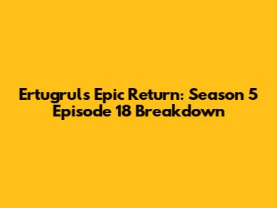 Ertugrul's Epic Return: Season 5 Episode 18 Breakdown
