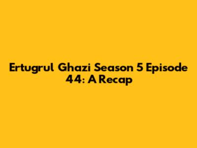 Ertugrul Ghazi Season 5 Episode 44: A Recap