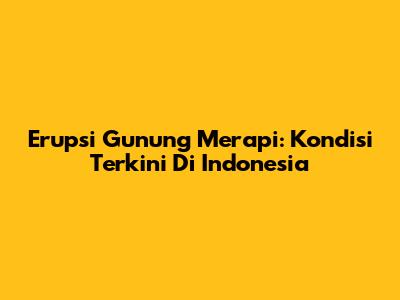 Erupsi Gunung Merapi: Kondisi Terkini Di Indonesia