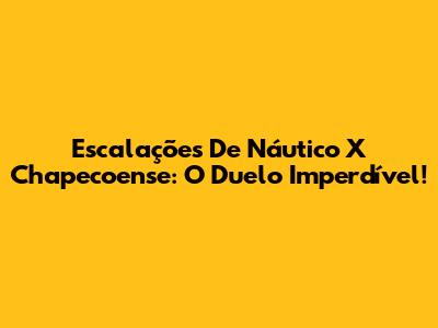 Escalações De Náutico X Chapecoense: O Duelo Imperdível!